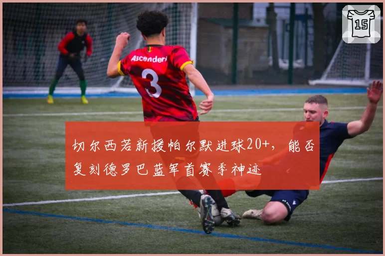 切尔西若新援帕尔默进球20+，能否复刻德罗巴蓝军首赛季神迹