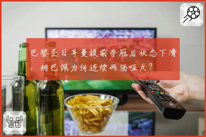 巴黎圣日耳曼提前夺冠后状态下滑，姆巴佩为何连续两场哑火？