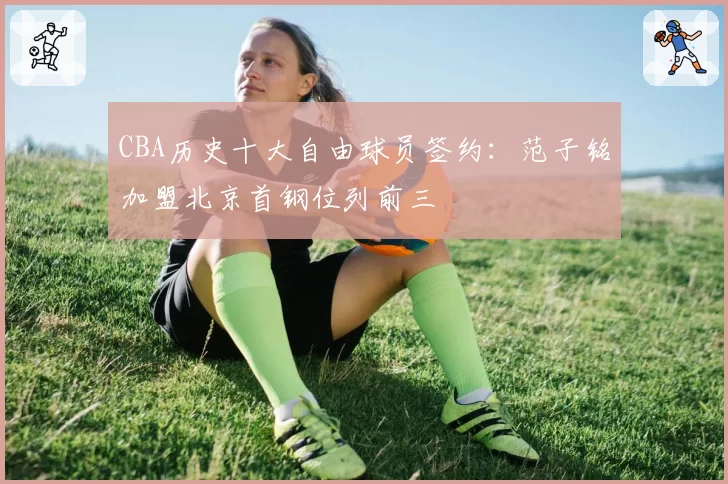 CBA历史十大自由球员签约:范子铭加盟北京首钢位列前三