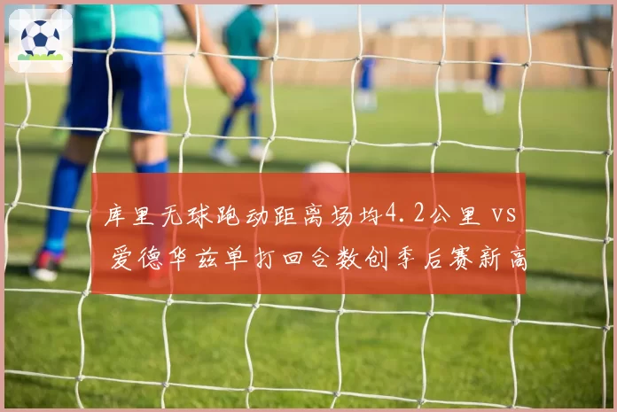 库里无球跑动距离场均4.2公里 vs 爱德华兹单打回合数创季后赛新高呈现控卫进化路径