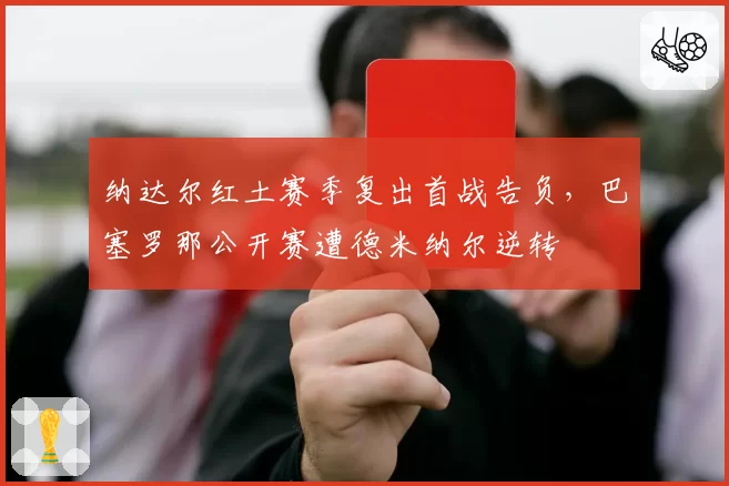 纳达尔红土赛季复出首战告负，巴塞罗那公开赛遭德米纳尔逆转
