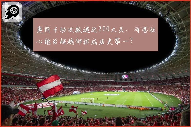 奥斯卡助攻数逼近200大关，海港核心能否超越郜林成历史第一？