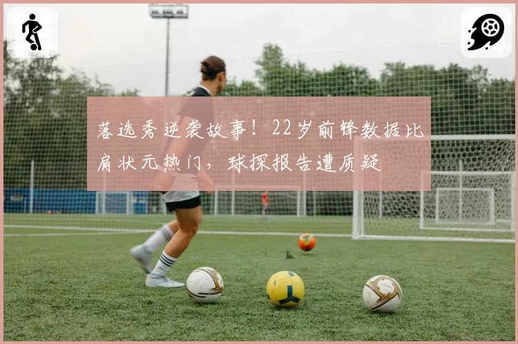 落选秀逆袭故事!22岁前锋数据比肩状元热门,球探报告遭质疑