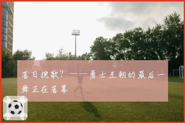 落日挽歌？——勇士王朝的最后一舞正在落幕