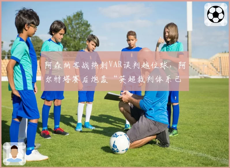 阿森纳客战热刺VAR误判越位球，阿尔特塔赛后炮轰“英超裁判体系已烂透”