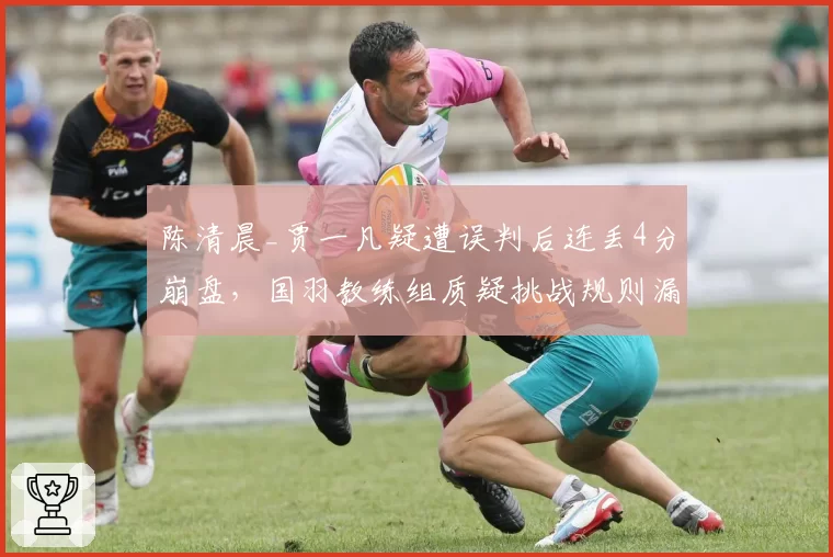 陈清晨_贾一凡疑遭误判后连丢4分崩盘，国羽教练组质疑挑战规则漏洞如何堵？