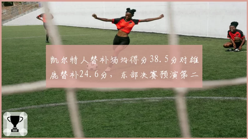 凯尔特人替补场均得分38.5分对雄鹿替补24.6分，东部决赛预演第二阵容差距成胜负手