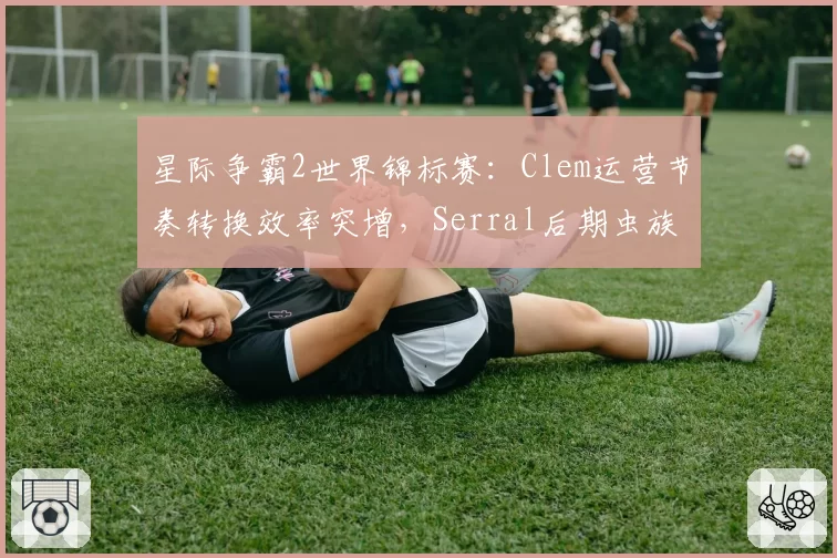 星际争霸2世界锦标赛：Clem运营节奏转换效率突增，Serral后期虫族胜率跌破60%