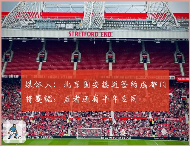 媒体人：北京国安接近签约成都门将蹇韬，后者还有半年合同