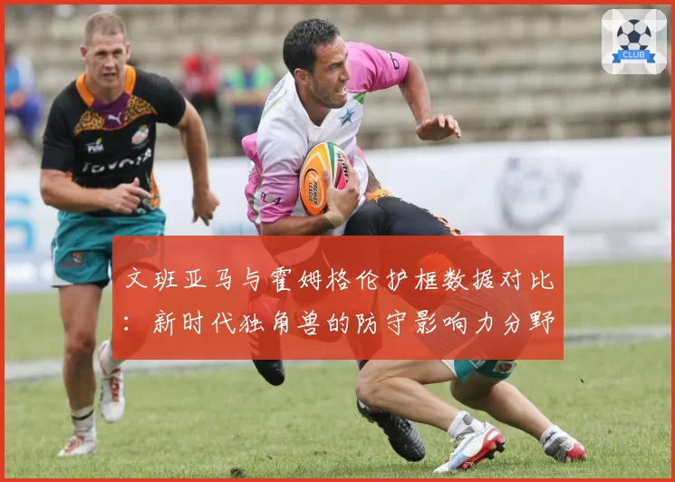 文班亚马与霍姆格伦护框数据对比:新时代独角兽的防守影响力分野