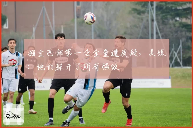 掘金西部第一含金量遭质疑,美媒:他们躲开了所有强敌