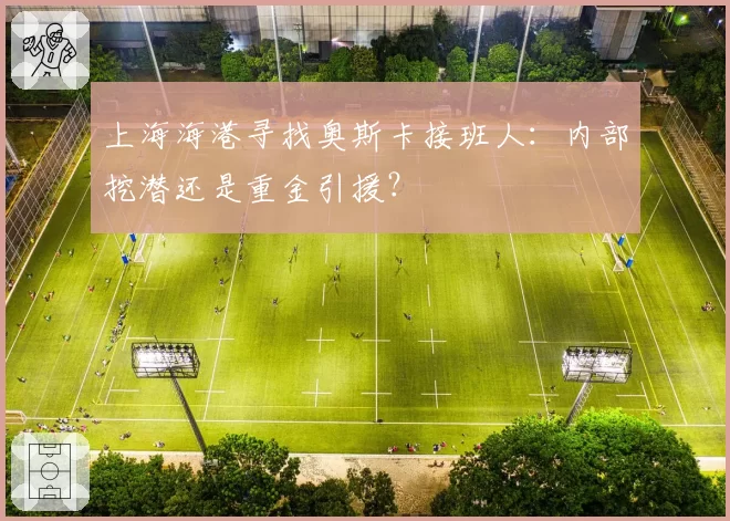 上海海港寻找奥斯卡接班人：内部挖潜还是重金引援？
