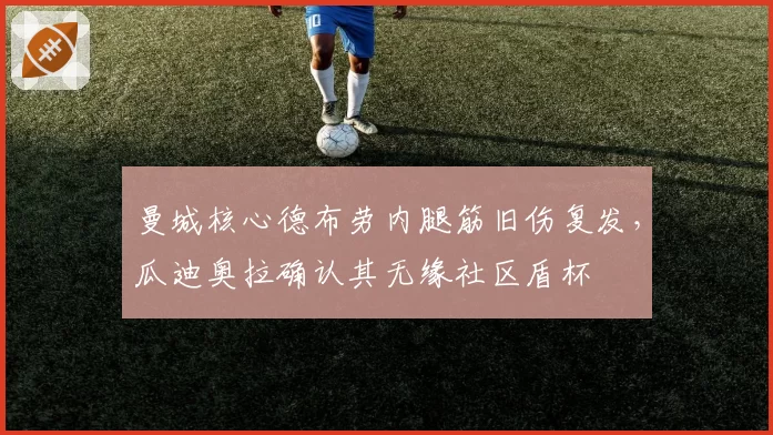 曼城核心德布劳内腿筋旧伤复发，瓜迪奥拉确认其无缘社区盾杯