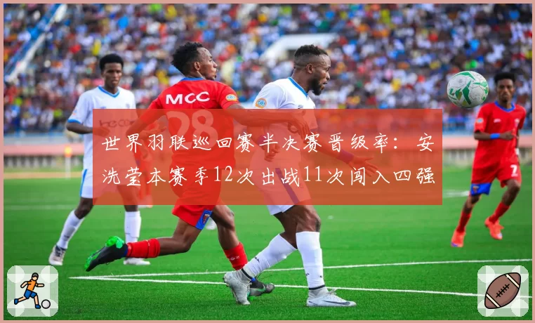 世界羽联巡回赛半决赛晋级率:安洗莹本赛季12次出战11次闯入四强