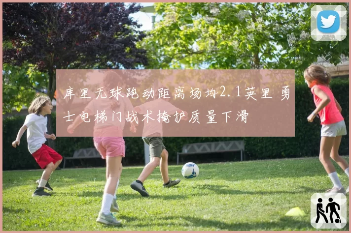库里无球跑动距离场均2.1英里 勇士电梯门战术掩护质量下滑