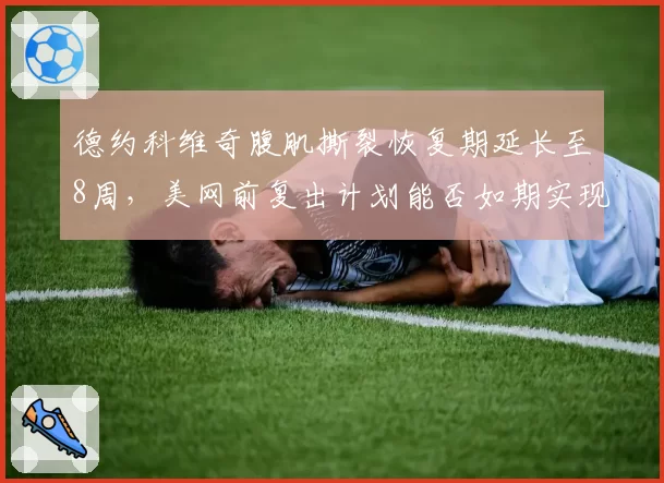 德约科维奇腹肌撕裂恢复期延长至8周,美网前复出计划能否如期实现?