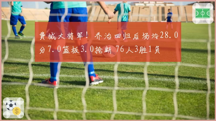费城大将军!乔治回归后场均28.0分7.0篮板3.0抢断 76人3胜1负