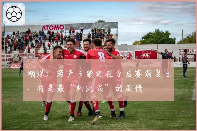 湖媒：若卢卡能赶在季后赛前复出，将是最“科比式”的剧情