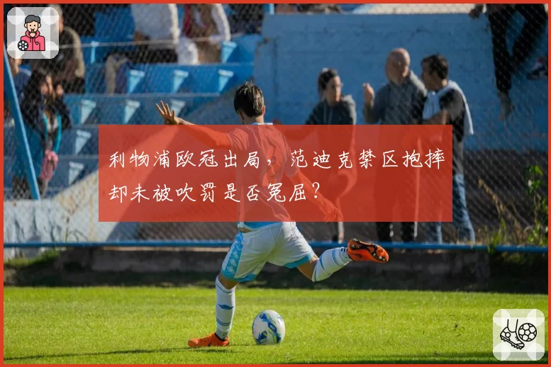 利物浦欧冠出局，范迪克禁区抱摔却未被吹罚是否冤屈？